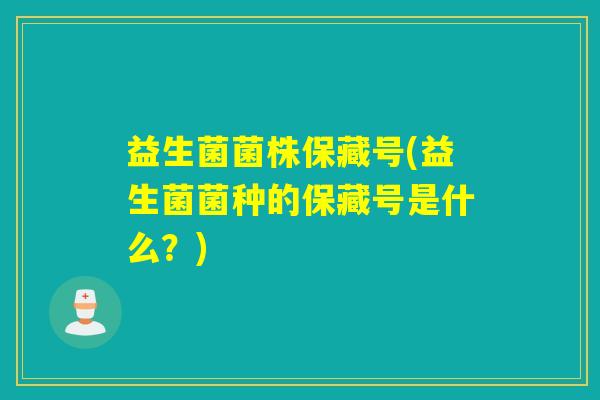 益生菌菌株保藏号(益生菌菌种的保藏号是什么？)