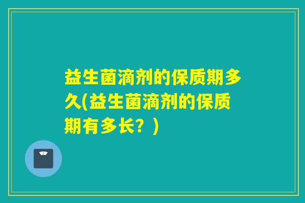 益生菌滴剂的保质期多久(益生菌滴剂的保质期有多长？)