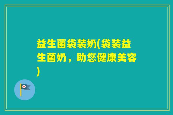 益生菌袋装奶(袋装益生菌奶，助您健康美容)