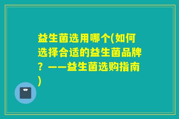 益生菌选用哪个(如何选择合适的益生菌品牌？——益生菌选购指南)