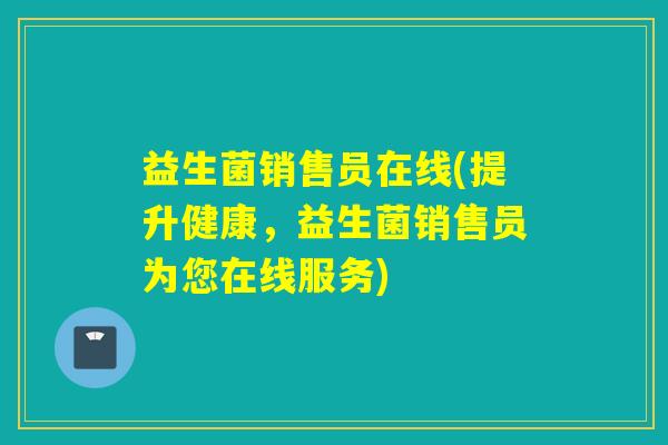 益生菌销售员在线(提升健康，益生菌销售员为您在线服务)