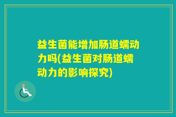 益生菌能增加肠道蠕动力吗(益生菌对肠道蠕动力的影响探究)