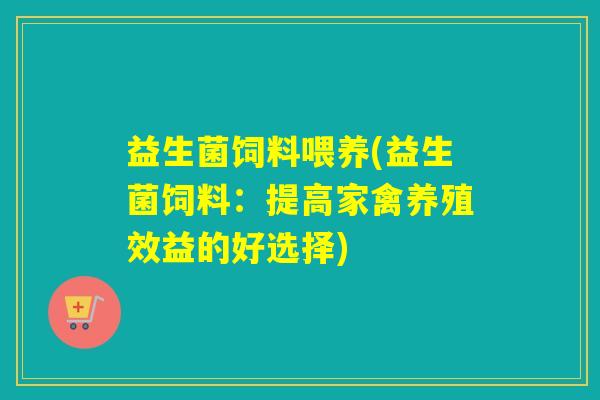 益生菌饲料喂养(益生菌饲料：提高家禽养殖效益的好选择)