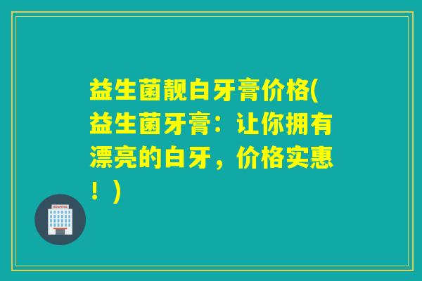 益生菌靓白牙膏价格(益生菌牙膏：让你拥有漂亮的白牙，价格实惠！)