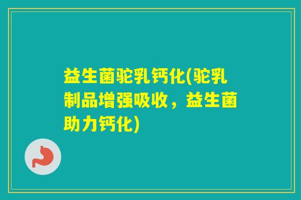 益生菌驼乳钙化(驼乳制品增强吸收，益生菌助力钙化)