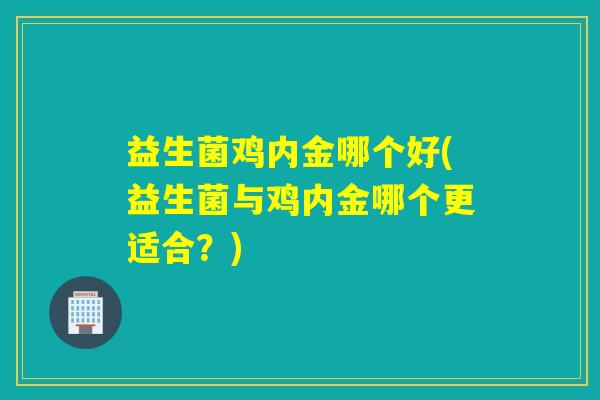 益生菌鸡内金哪个好(益生菌与鸡内金哪个更适合？)