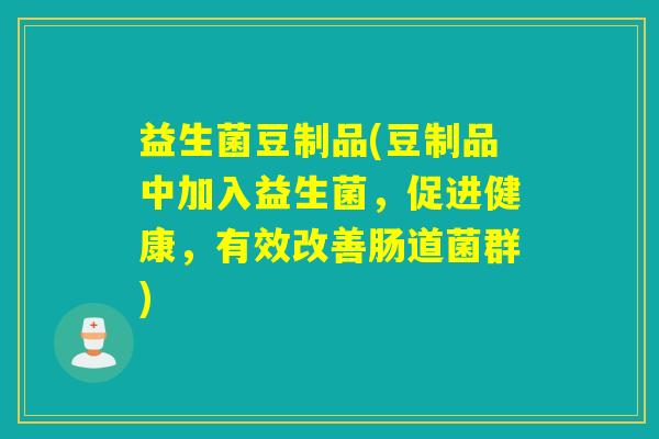 益生菌豆制品(豆制品中加入益生菌，促进健康，有效改善肠道菌群)