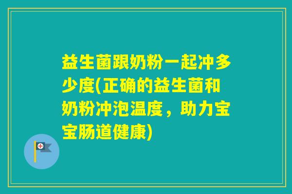 益生菌跟奶粉一起冲多少度(正确的益生菌和奶粉冲泡温度，助力宝宝肠道健康)