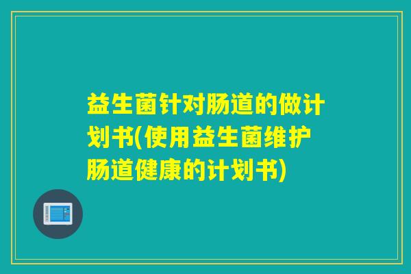 益生菌针对肠道的做计划书(使用益生菌维护肠道健康的计划书)