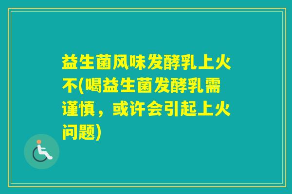 益生菌风味发酵乳上火不(喝益生菌发酵乳需谨慎，或许会引起上火问题)