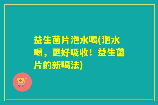 益生菌片泡水喝(泡水喝，更好吸收！益生菌片的新喝法)