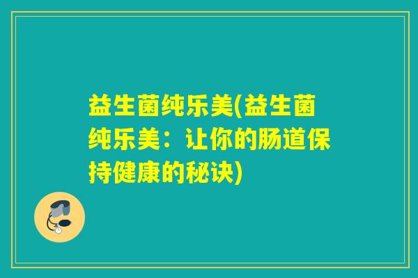 益生菌纯乐美(益生菌纯乐美：让你的肠道保持健康的秘诀)