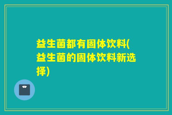 益生菌都有固体饮料(益生菌的固体饮料新选择)