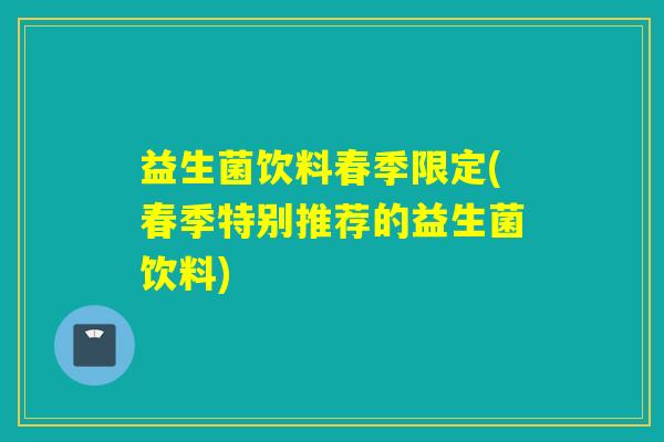 益生菌饮料春季限定(春季特别推荐的益生菌饮料)