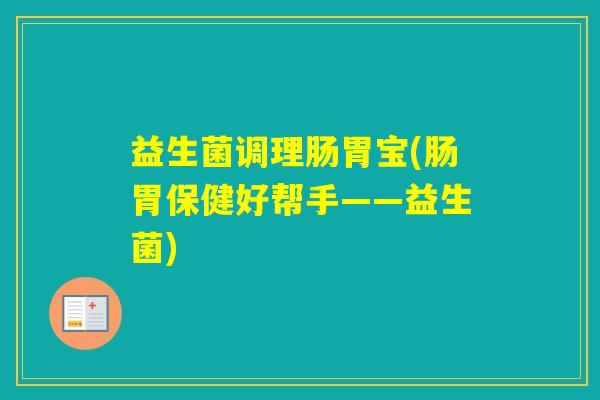益生菌调理肠胃宝(肠胃保健好帮手——益生菌)