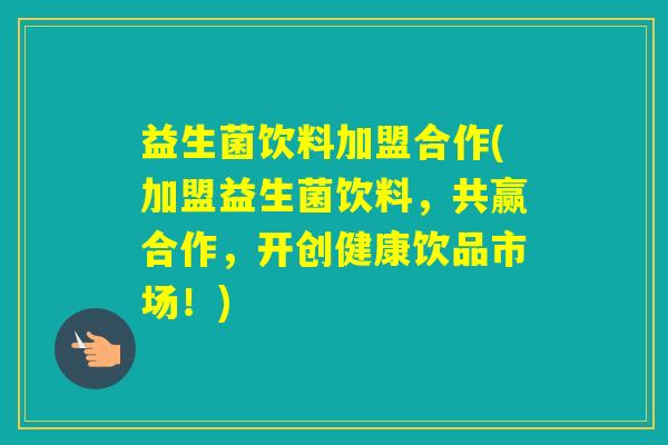 益生菌饮料加盟合作(加盟益生菌饮料，共赢合作，开创健康饮品市场！)