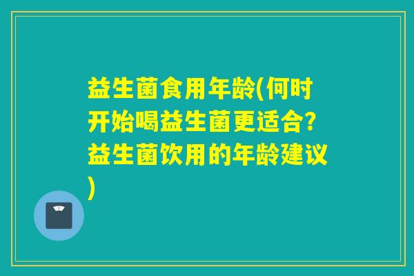 益生菌食用年龄(何时开始喝益生菌更适合？益生菌饮用的年龄建议)