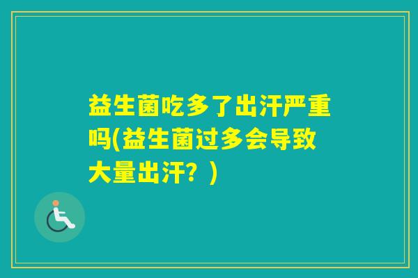 益生菌吃多了出汗严重吗(益生菌过多会导致大量出汗？)