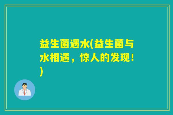 益生菌遇水(益生菌与水相遇，惊人的发现！)