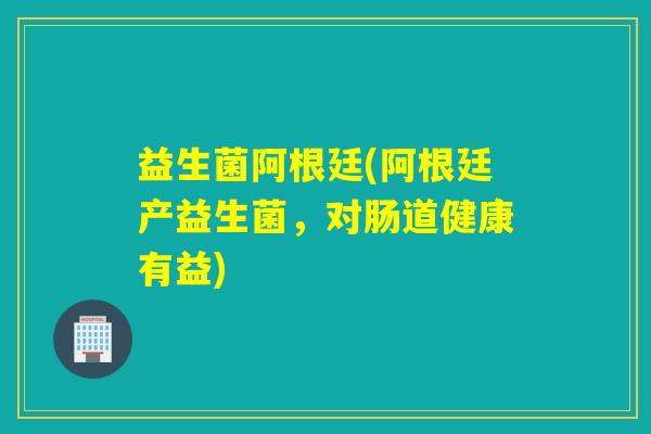 益生菌阿根廷(阿根廷产益生菌，对肠道健康有益)