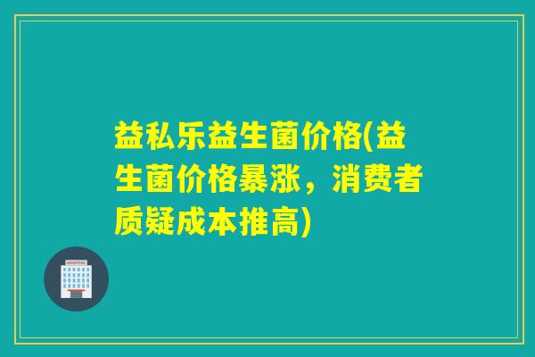 益私乐益生菌价格(益生菌价格暴涨，消费者质疑成本推高)