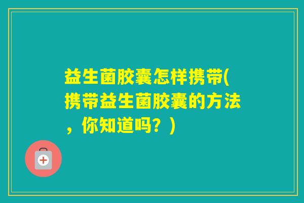 益生菌胶囊怎样携带(携带益生菌胶囊的方法，你知道吗？)