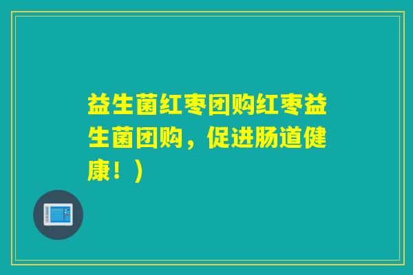 益生菌红枣团购红枣益生菌团购，促进肠道健康！)