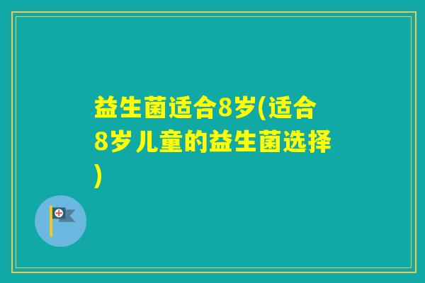 益生菌适合8岁(适合8岁儿童的益生菌选择)