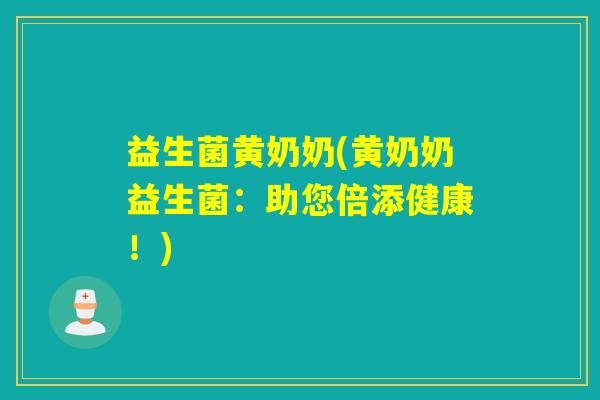 益生菌黄奶奶(黄奶奶益生菌：助您倍添健康！)