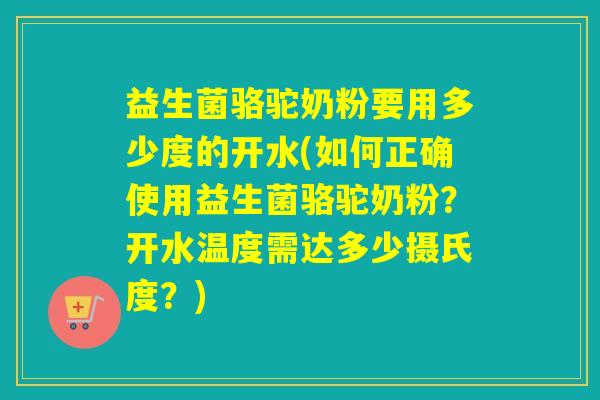 益生菌骆驼奶粉要用多少度的开水(如何正确使用益生菌骆驼奶粉？开水温度需达多少摄氏度？)