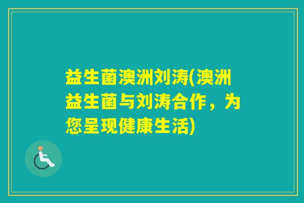 益生菌澳洲刘涛(澳洲益生菌与刘涛合作，为您呈现健康生活)