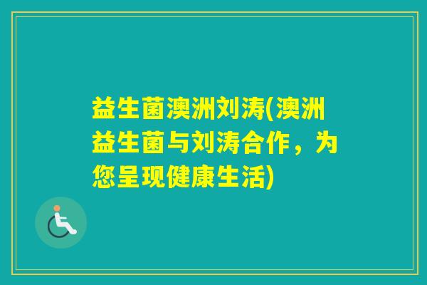 益生菌澳洲刘涛(澳洲益生菌与刘涛合作，为您呈现健康生活)