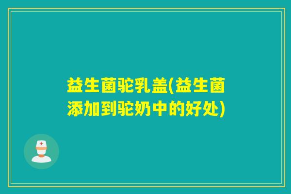 益生菌驼乳盖(益生菌添加到驼奶中的好处)