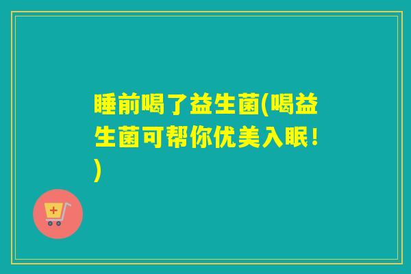 睡前喝了益生菌(喝益生菌可帮你优美入眠！)