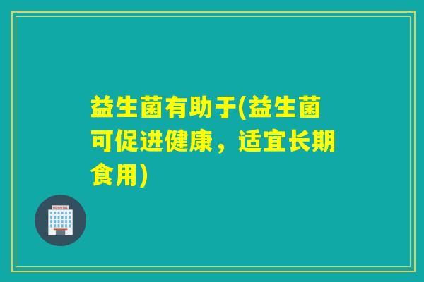 益生菌有助于(益生菌可促进健康，适宜长期食用)