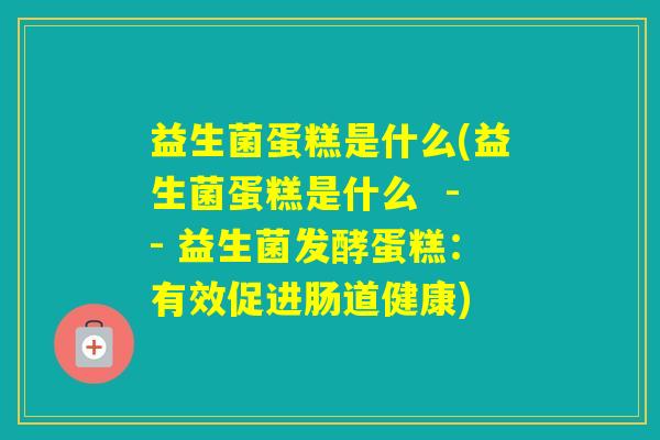 益生菌蛋糕是什么(益生菌蛋糕是什么  -- 益生菌发酵蛋糕：有效促进肠道健康)