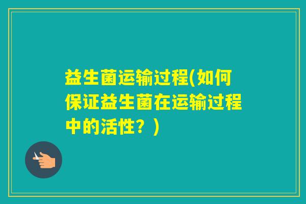 益生菌运输过程(如何保证益生菌在运输过程中的活性？)