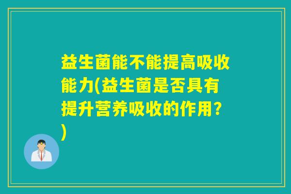 益生菌能不能提高吸收能力(益生菌是否具有提升营养吸收的作用？)