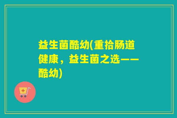 益生菌酷幼(重拾肠道健康，益生菌之选——酷幼)