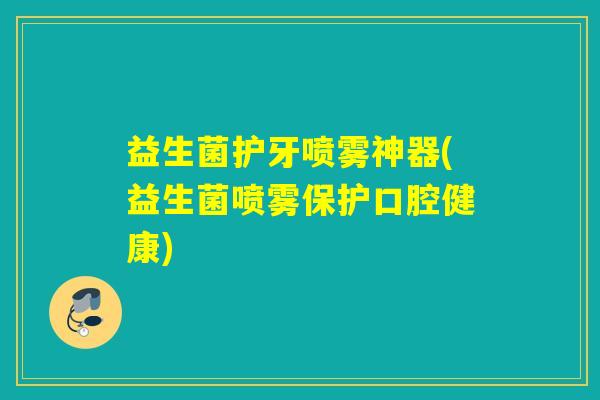 益生菌护牙喷雾神器(益生菌喷雾保护口腔健康)