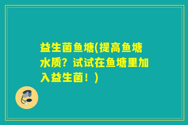 益生菌鱼塘(提高鱼塘水质？试试在鱼塘里加入益生菌！)