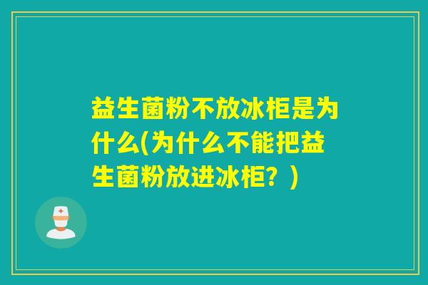 益生菌粉不放冰柜是为什么(为什么不能把益生菌粉放进冰柜？)