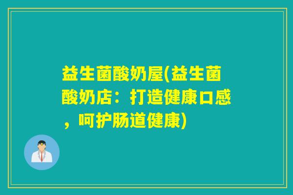 益生菌酸奶屋(益生菌酸奶店：打造健康口感，呵护肠道健康)