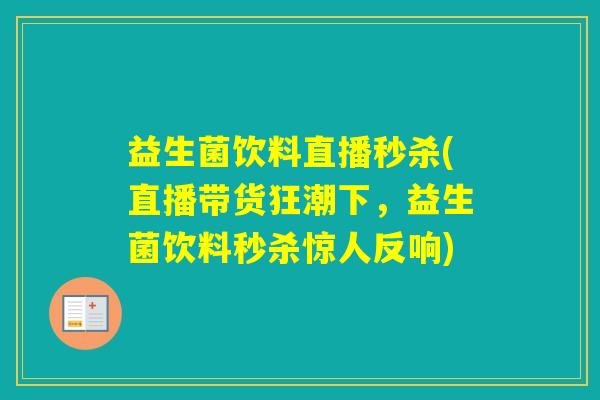 益生菌饮料直播秒杀(直播带货狂潮下，益生菌饮料秒杀惊人反响)