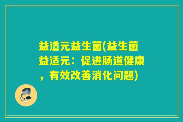 益适元益生菌(益生菌益适元：促进肠道健康，有效改善消化问题)