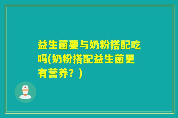 益生菌要与奶粉搭配吃吗(奶粉搭配益生菌更有营养？)