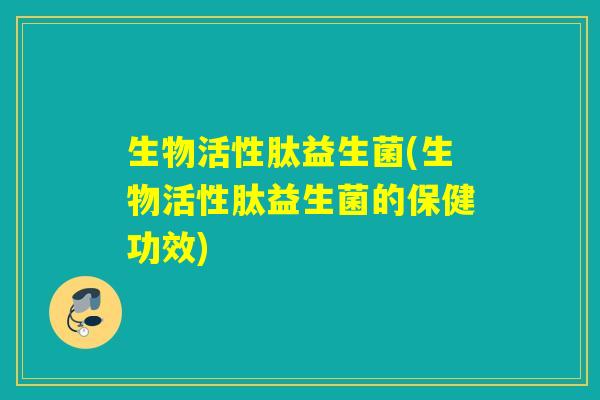 生物活性肽益生菌(生物活性肽益生菌的保健功效)