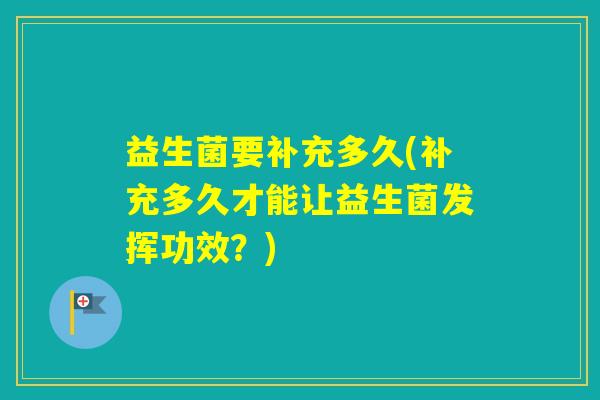 益生菌要补充多久(补充多久才能让益生菌发挥功效？)