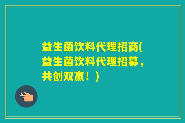 益生菌饮料代理招商(益生菌饮料代理招募，共创双赢！)