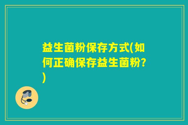 益生菌粉保存方式(如何正确保存益生菌粉？)